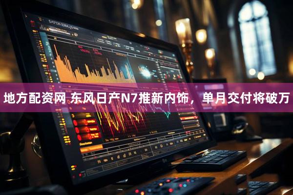 地方配资网 东风日产N7推新内饰，单月交付将破万