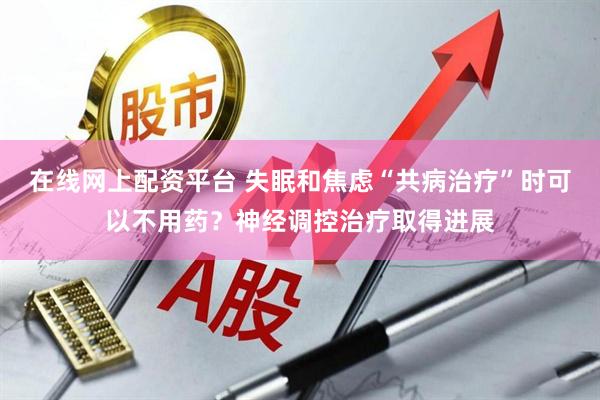在线网上配资平台 失眠和焦虑“共病治疗”时可以不用药？神经调控治疗取得进展
