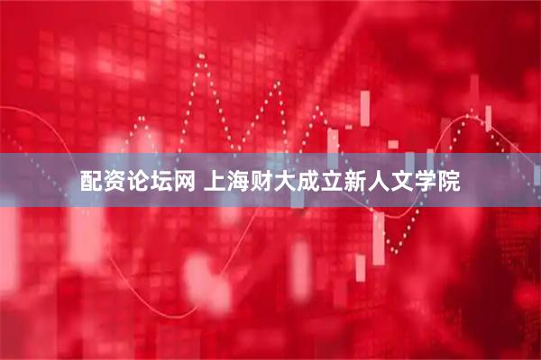 配资论坛网 上海财大成立新人文学院