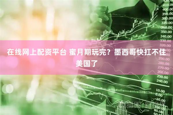 在线网上配资平台 蜜月期玩完？墨西哥快扛不住美国了