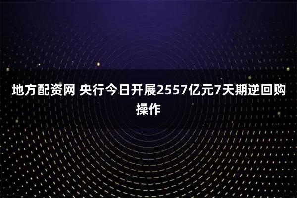 地方配资网 央行今日开展2557亿元7天期逆回购操作