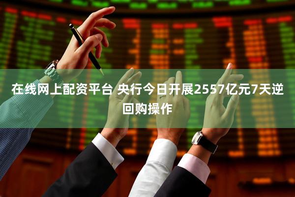 在线网上配资平台 央行今日开展2557亿元7天逆回购操作