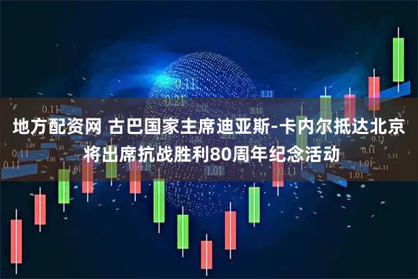 地方配资网 古巴国家主席迪亚斯-卡内尔抵达北京 将出席抗战胜利80周年纪念活动