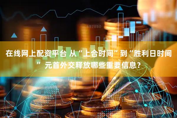 在线网上配资平台 从“上合时间”到“胜利日时间” 元首外交释放哪些重要信息？