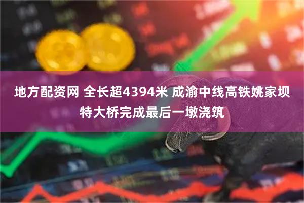 地方配资网 全长超4394米 成渝中线高铁姚家坝特大桥完成最后一墩浇筑