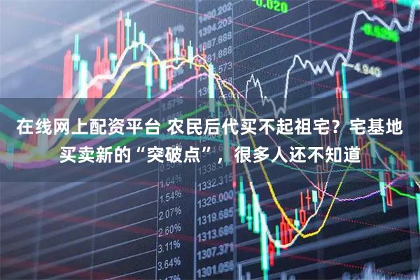 在线网上配资平台 农民后代买不起祖宅？宅基地买卖新的“突破点”，很多人还不知道
