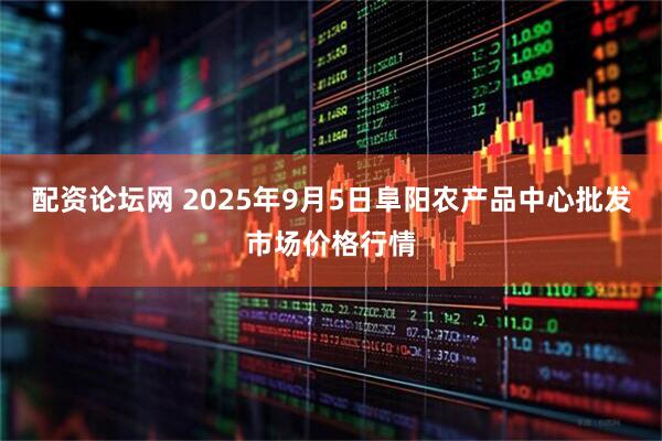 配资论坛网 2025年9月5日阜阳农产品中心批发市场价格行情