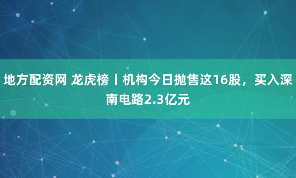 地方配资网 龙虎榜丨机构今日抛售这16股，买入深南电路2.3亿元