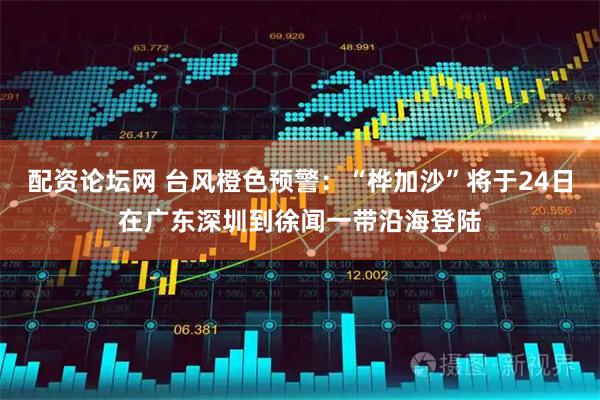 配资论坛网 台风橙色预警：“桦加沙”将于24日在广东深圳到徐闻一带沿海登陆