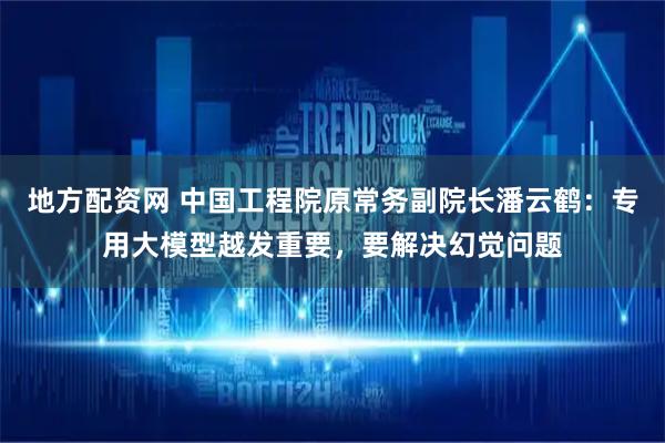 地方配资网 中国工程院原常务副院长潘云鹤：专用大模型越发重要，要解决幻觉问题
