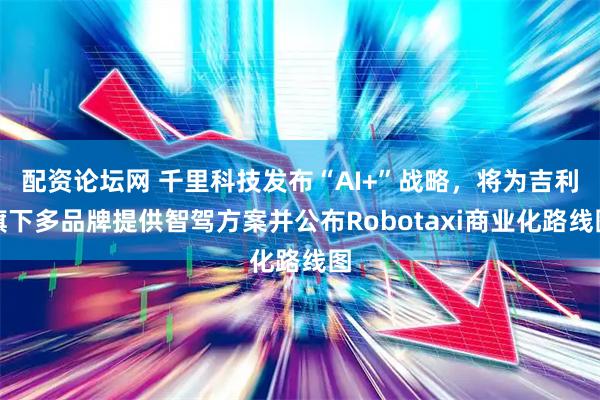 配资论坛网 千里科技发布“AI+”战略，将为吉利旗下多品牌提供智驾方案并公布Robotaxi商业化路线图