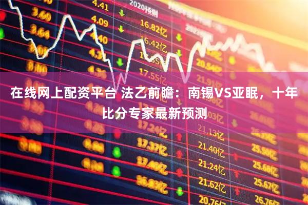 在线网上配资平台 法乙前瞻：南锡VS亚眠，十年比分专家最新预测