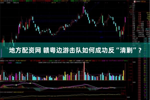 地方配资网 赣粤边游击队如何成功反“清剿”？