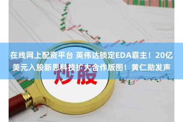 在线网上配资平台 英伟达锁定EDA霸主！20亿美元入股新思科技扩大合作版图！黄仁勋发声