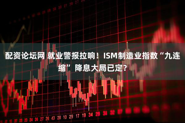 配资论坛网 就业警报拉响！ISM制造业指数“九连缩” 降息大局已定？