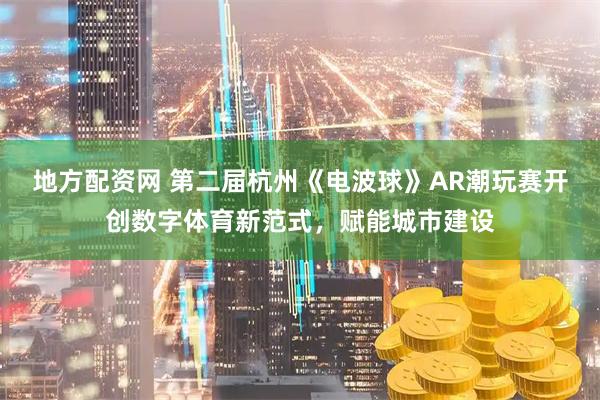 地方配资网 第二届杭州《电波球》AR潮玩赛开创数字体育新范式,赋能城市建设