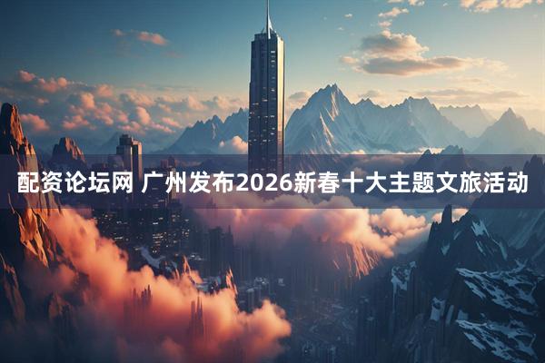 配资论坛网 广州发布2026新春十大主题文旅活动