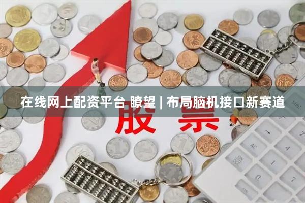 在线网上配资平台 瞭望 | 布局脑机接口新赛道