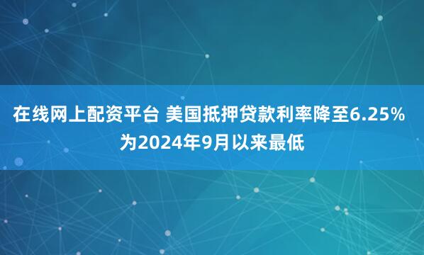 在线网上配资平台 美国抵押贷款利率降至6.25% 为2024年9月以来最低