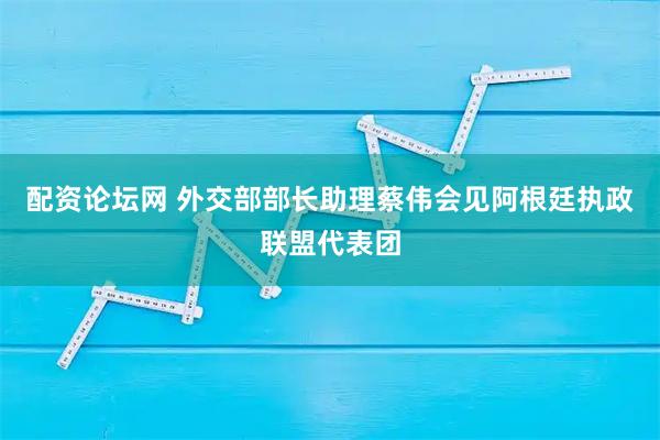 配资论坛网 外交部部长助理蔡伟会见阿根廷执政联盟代表团