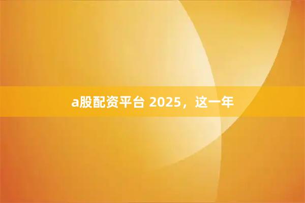 a股配资平台 2025，这一年