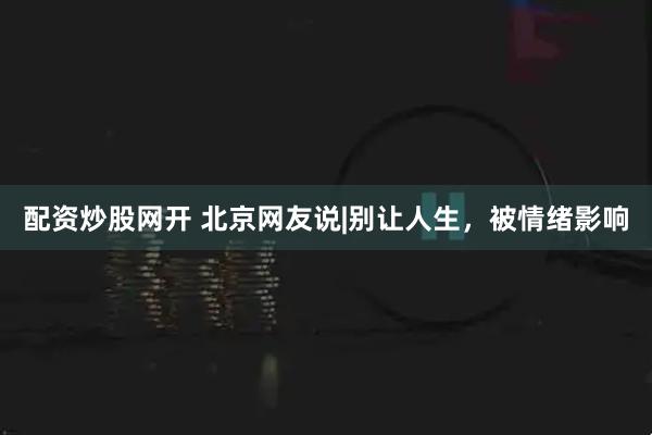 配资炒股网开 北京网友说|别让人生，被情绪影响