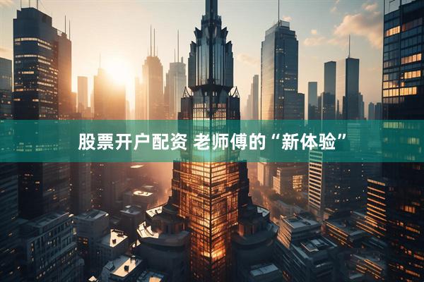 股票开户配资 老师傅的“新体验”