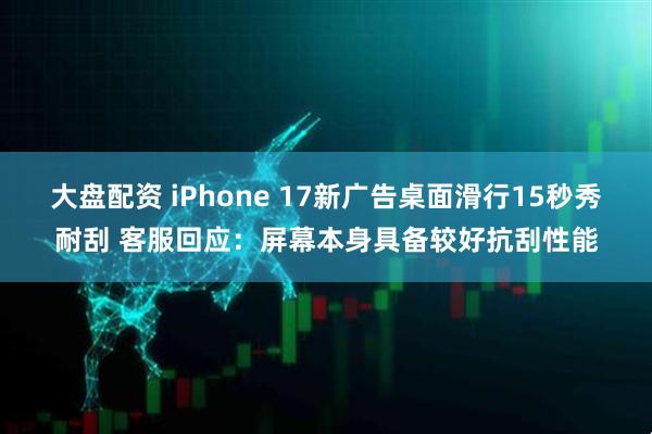 大盘配资 iPhone 17新广告桌面滑行15秒秀耐刮 客服回应：屏幕本身具备较好抗刮性能