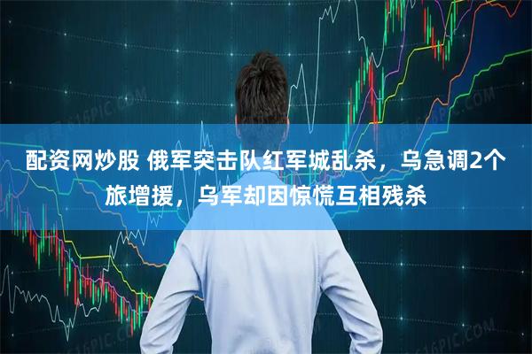 配资网炒股 俄军突击队红军城乱杀，乌急调2个旅增援，乌军却因惊慌互相残杀