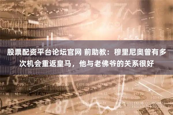 股票配资平台论坛官网 前助教：穆里尼奥曾有多次机会重返皇马，他与老佛爷的关系很好