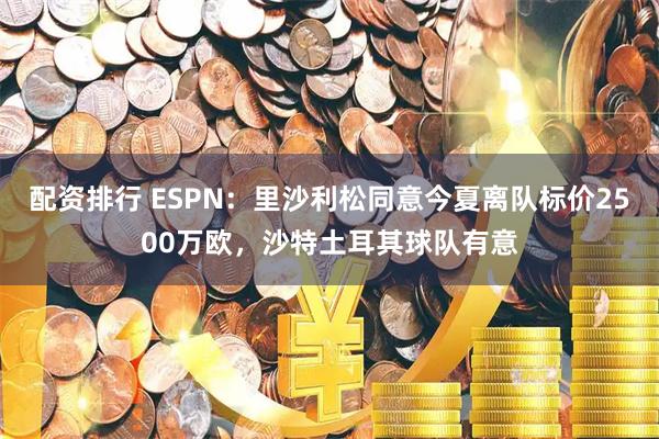 配资排行 ESPN：里沙利松同意今夏离队标价2500万欧，沙特土耳其球队有意