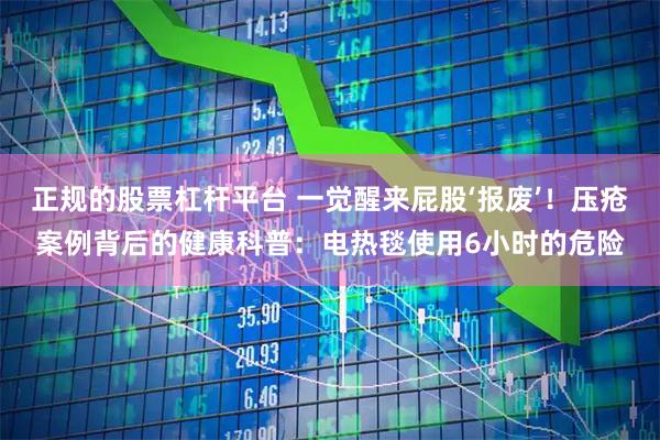 正规的股票杠杆平台 一觉醒来屁股‘报废’！压疮案例背后的健康科普：电热毯使用6小时的危险