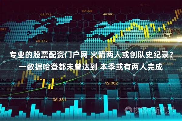 专业的股票配资门户网 火箭两人或创队史纪录？一数据哈登都未曾达到 本季或有两人完成