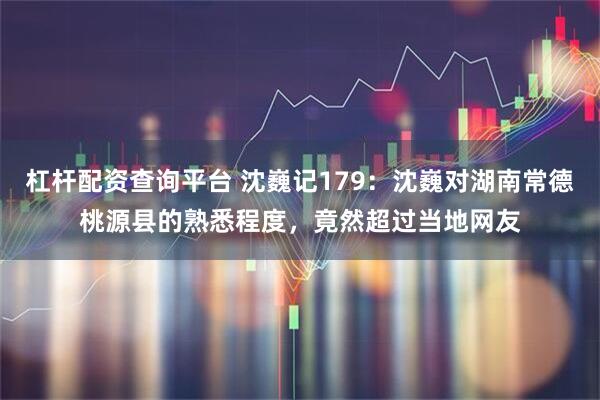 杠杆配资查询平台 沈巍记179：沈巍对湖南常德桃源县的熟悉程度，竟然超过当地网友