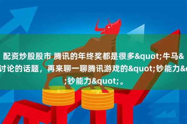 配资炒股股市 腾讯的年终奖都是很多"牛马"讨论的话题，再来聊一聊腾讯游戏的"钞能力"。