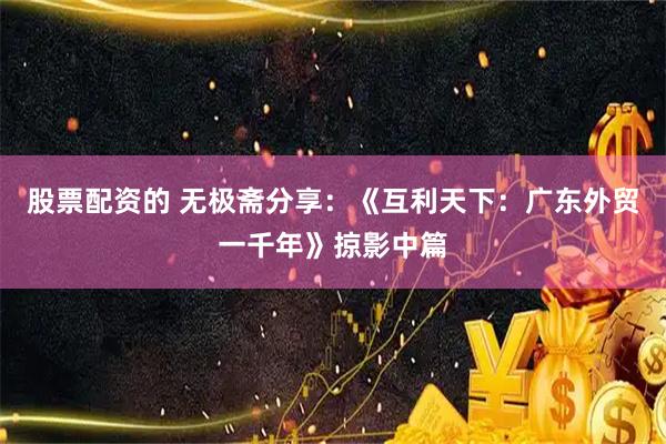 股票配资的 无极斋分享：《互利天下：广东外贸一千年》掠影中篇