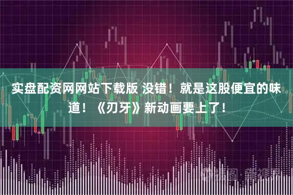 实盘配资网网站下载版 没错！就是这股便宜的味道！《刃牙》新动画要上了！