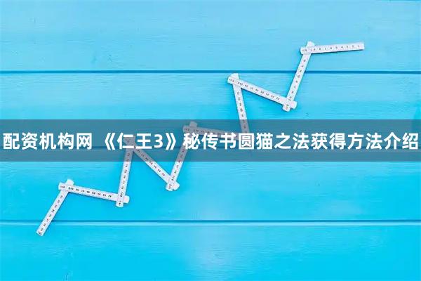 配资机构网 《仁王3》秘传书圆猫之法获得方法介绍