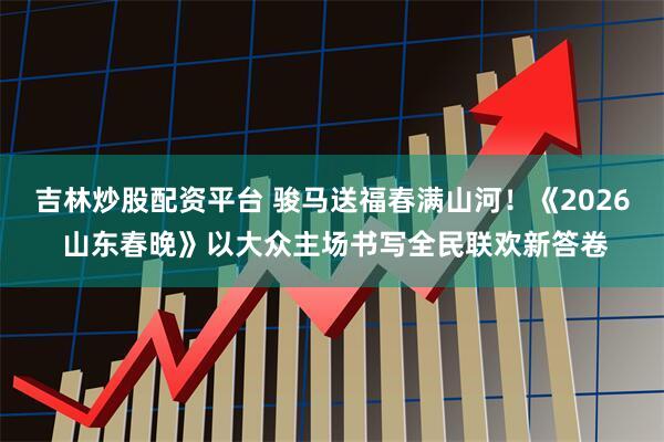 吉林炒股配资平台 骏马送福春满山河！《2026 山东春晚》以大众主场书写全民联欢新答卷
