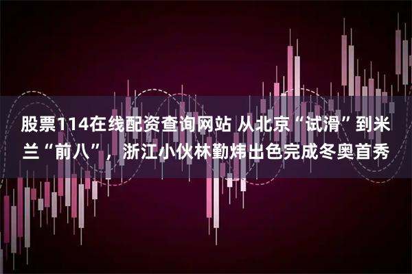 股票114在线配资查询网站 从北京“试滑”到米兰“前八”，浙江小伙林勤炜出色完成冬奥首秀