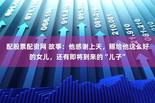 配股票配资网 故事:他感谢上天,赐给他这么好的女儿,还有即将到来的“儿子”
