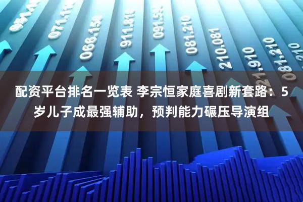 配资平台排名一览表 李宗恒家庭喜剧新套路：5岁儿子成最强辅助，预判能力碾压导演组