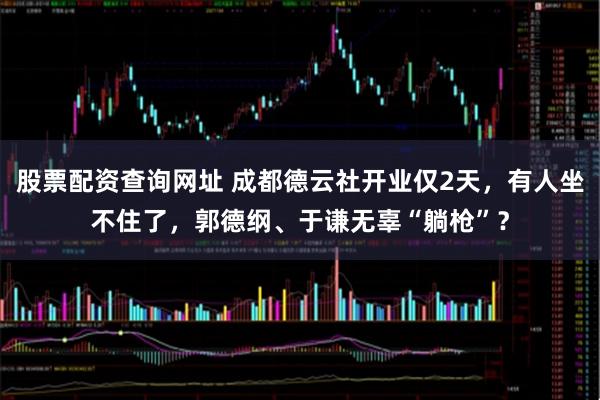股票配资查询网址 成都德云社开业仅2天，有人坐不住了，郭德纲、于谦无辜“躺枪”？