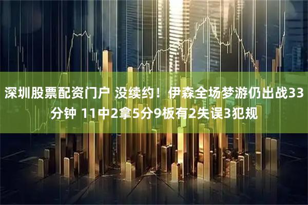 深圳股票配资门户 没续约！伊森全场梦游仍出战33分钟 11中2拿5分9板有2失误3犯规