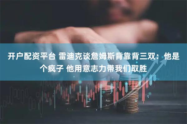 开户配资平台 雷迪克谈詹姆斯背靠背三双：他是个疯子 他用意志力带我们取胜