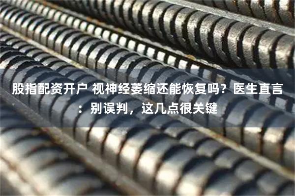 股指配资开户 视神经萎缩还能恢复吗？医生直言：别误判，这几点很关键