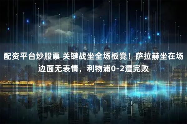 配资平台炒股票 关键战坐全场板凳！萨拉赫坐在场边面无表情，利物浦0-2遭完败