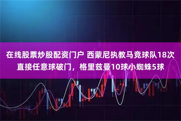 在线股票炒股配资门户 西蒙尼执教马竞球队18次直接任意球破门，格里兹曼10球小蜘蛛5球