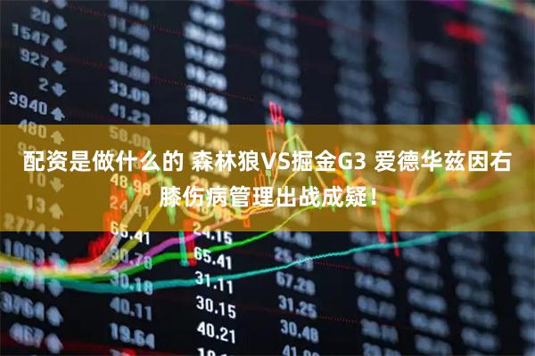 配资是做什么的 森林狼VS掘金G3 爱德华兹因右膝伤病管理出战成疑！