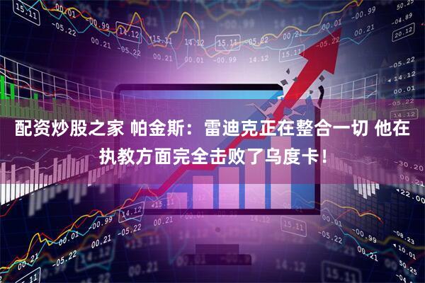 配资炒股之家 帕金斯：雷迪克正在整合一切 他在执教方面完全击败了乌度卡！